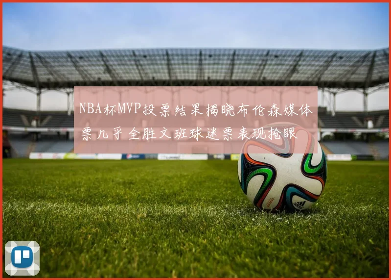 NBA杯MVP投票结果揭晓布伦森媒体票几乎全胜文班球迷票表现抢眼