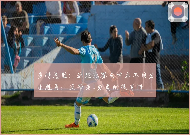 多特总监：这场比赛或许本不该分出胜负，没带走1分真的很可惜