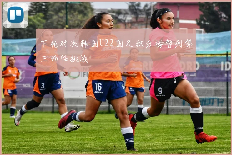 下轮对决韩国U22国足积分榜暂列第三面临挑战