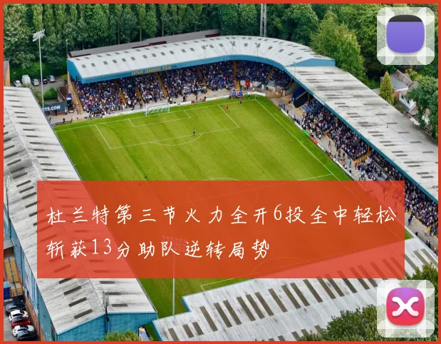 杜兰特第三节火力全开6投全中轻松斩获13分助队逆转局势