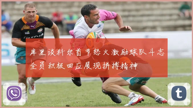 库里谈科尔首节怒火激励球队斗志全员积极回应展现拼搏精神