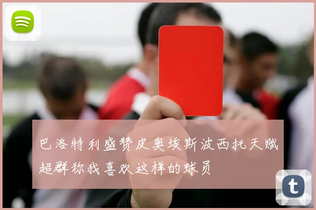 巴洛特利盛赞皮奥埃斯波西托天赋超群称我喜欢这样的球员