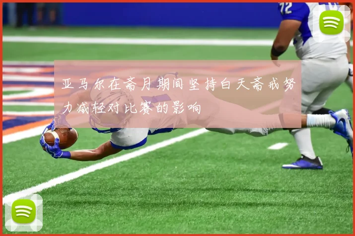 亚马尔在斋月期间坚持白天斋戒努力减轻对比赛的影响