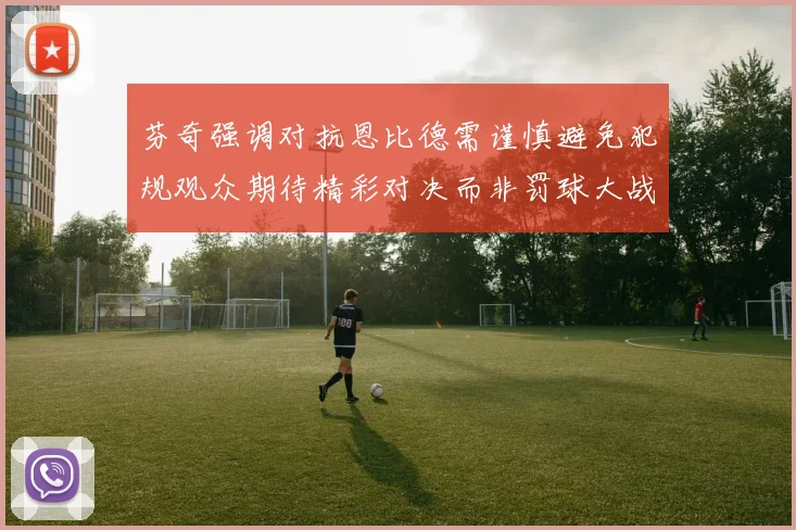 芬奇强调对抗恩比德需谨慎避免犯规观众期待精彩对决而非罚球大战