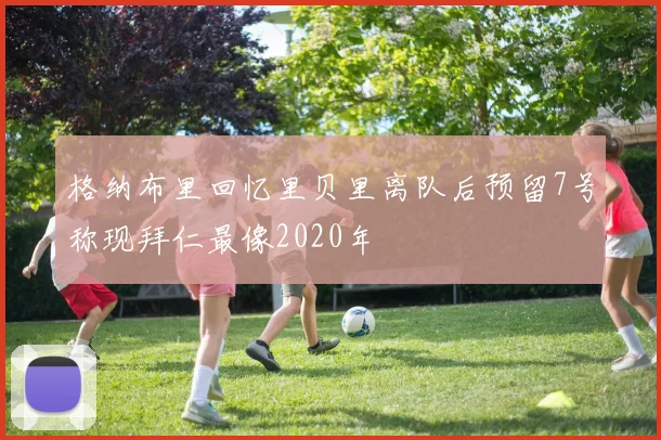 格纳布里回忆里贝里离队后预留7号称现拜仁最像2020年