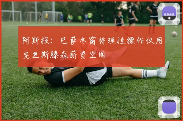 阿斯报：巴萨冬窗将理性操作仅用克里斯滕森薪资空间