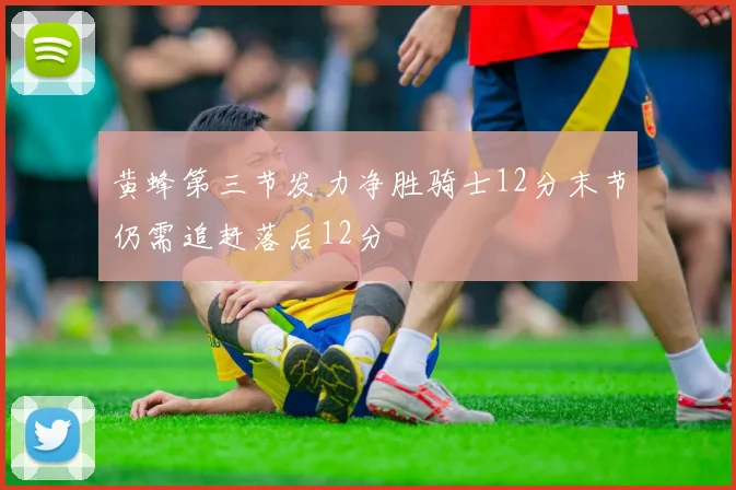 黄蜂第三节发力净胜骑士12分末节仍需追赶落后12分