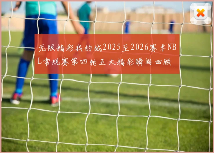 无限精彩我的城2025至2026赛季NBL常规赛第四轮五大精彩瞬间回顾
