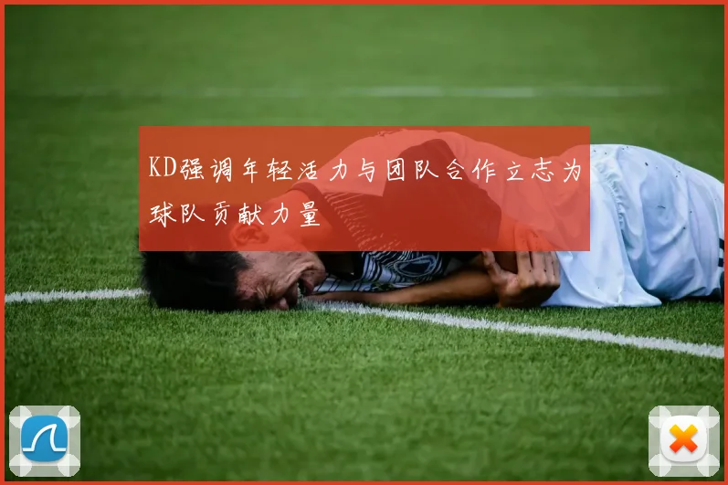KD强调年轻活力与团队合作立志为球队贡献力量